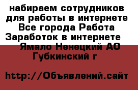 набираем сотрудников для работы в интернете - Все города Работа » Заработок в интернете   . Ямало-Ненецкий АО,Губкинский г.